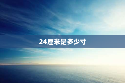 24厘米是多少寸 24英寸和26英寸宽屏液晶显示器的长、高、对角线分别长多少？