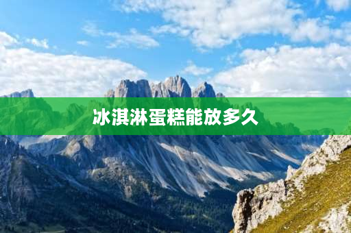 冰淇淋蛋糕能放多久 冰淇淋蛋糕怎么保存？