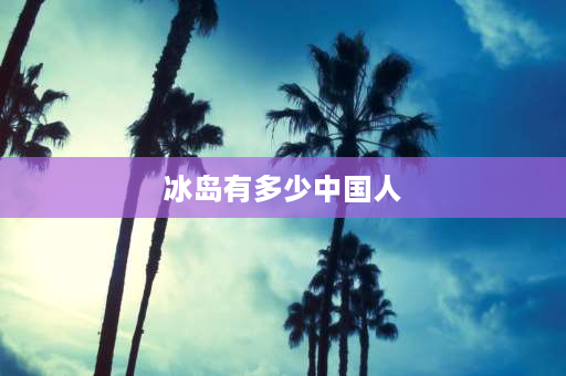 冰岛有多少中国人 冰岛面积大还是中国面积大？