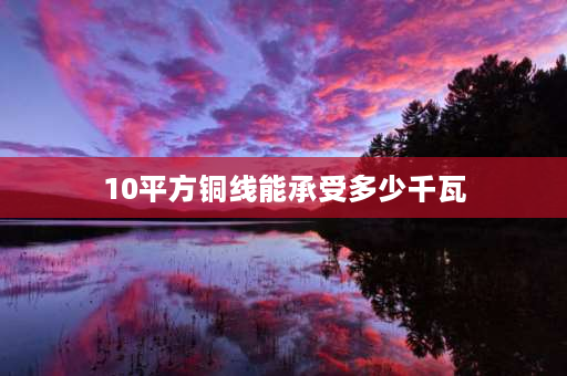 10平方铜线能承受多少千瓦 10平方铜线带多少千瓦？