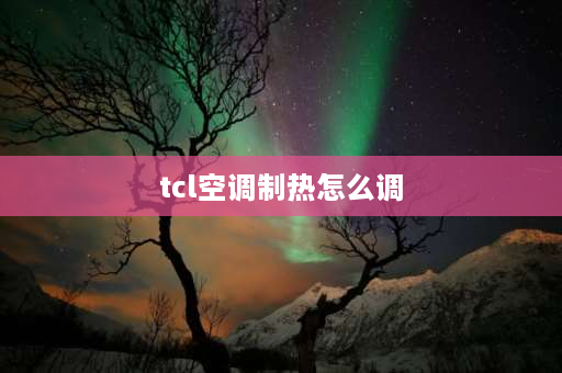 tcl空调制热怎么调 tcl空调制热怎么调？tcl空调制热怎么调？