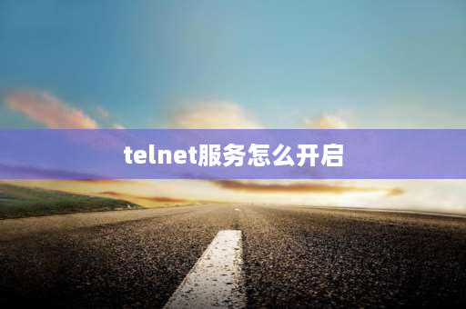 telnet服务怎么开启 如何开启telnet？