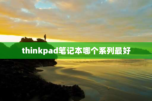 thinkpad笔记本哪个系列最好 thinkpad笔记本哪个系列最好用？