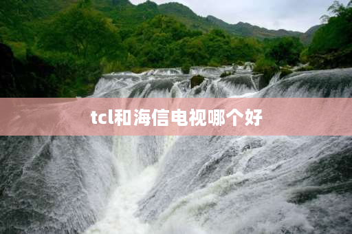 tcl和海信电视哪个好 海信和tcl电视哪个好海信和tcl电视的比较？