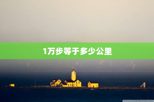 1万步等于多少公里 1万多步相当于几公里？