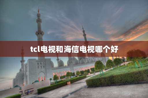 tcl电视和海信电视哪个好 买电视是TCL好还是海信好？