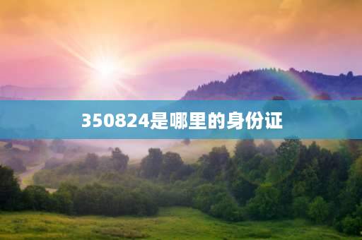 350824是哪里的身份证 350822身份证归属地？