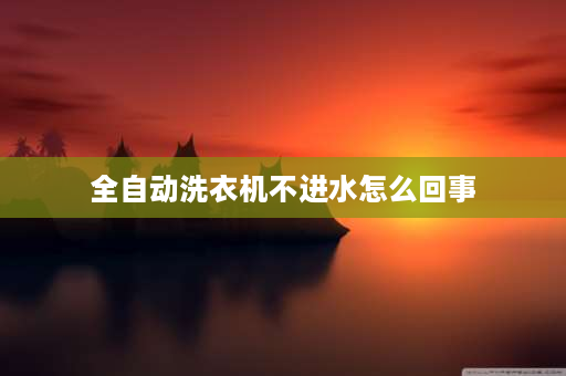 全自动洗衣机不进水怎么回事 全自动洗衣机不上水怎么回事？