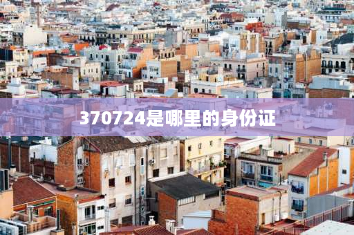 370724是哪里的身份证 身份证号370742是哪个地方的？