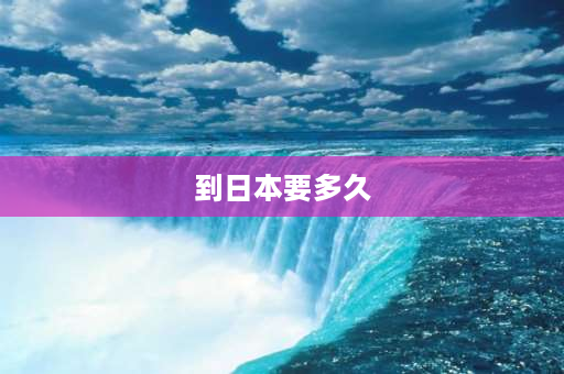 到日本要多久 日本到中国多长时间？