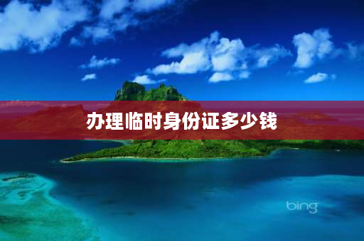 办理临时身份证多少钱 办理临时身份证一般要多少钱？