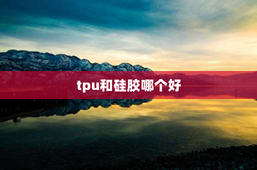 tpu和硅胶哪个好 手环腕带tpu和硅胶哪个好？