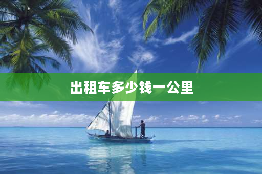 出租车多少钱一公里 打车1、8公里多少钱？