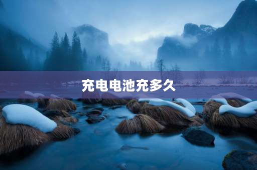 充电电池充多久 充电电池最长充多长时间？