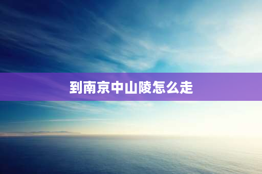 到南京中山陵怎么走 到中山陵怎么走？