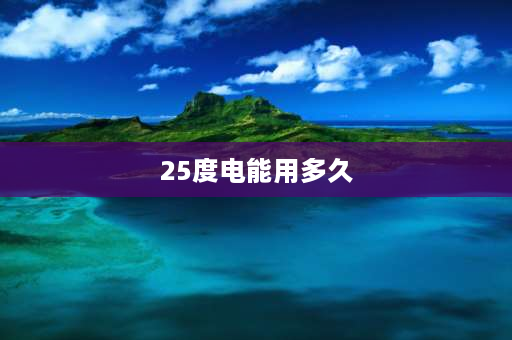 25度电能用多久 正常家庭1度电能用几天？