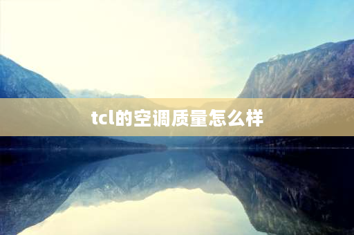 tcl的空调质量怎么样 TCL空调质量怎么样？