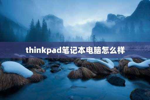 thinkpad笔记本电脑怎么样 thinkpad是最优秀的笔记本电脑品牌吗？