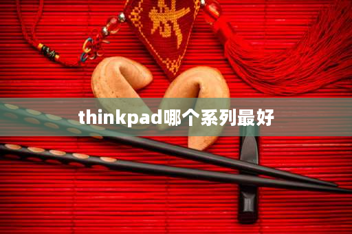 thinkpad哪个系列最好 thinkpad那个系列质量最好？