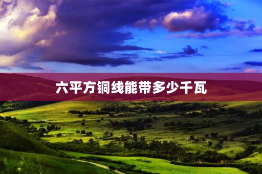 六平方铜线能带多少千瓦 6平方的铜线能承受多少千瓦？