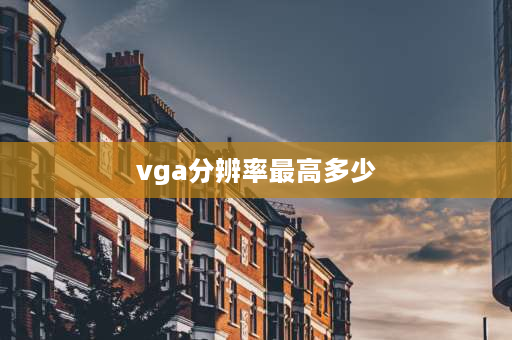 vga分辨率最高多少 VGA输出支持的最大分辨率是多少？