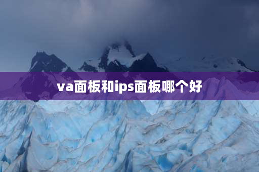 va面板和ips面板哪个好 va技术屏和ips哪个好？