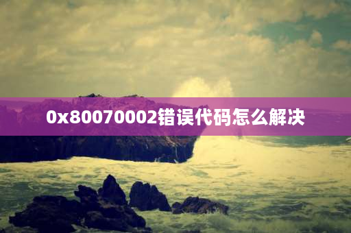 0x80070002错误代码怎么解决 win10安装错误代码0x80070002？