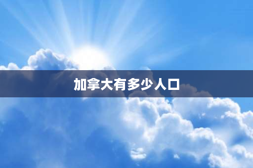 加拿大有多少人口 加拿大总人口是多少？