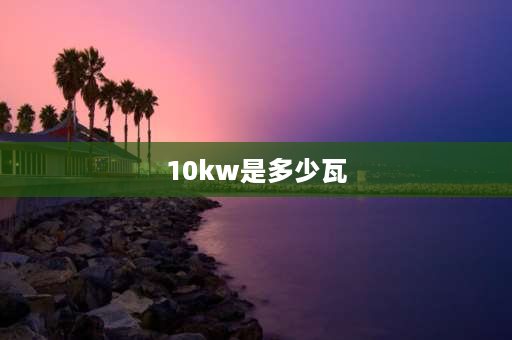 10kw是多少瓦 10千瓦等于多少度电？