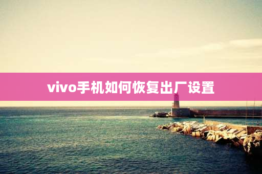 vivo手机如何恢复出厂设置 vivo手机怎么刷机和恢复出厂设置？