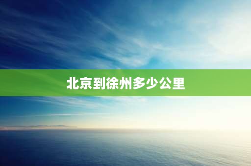 北京到徐州多少公里 江苏到北京有多远？