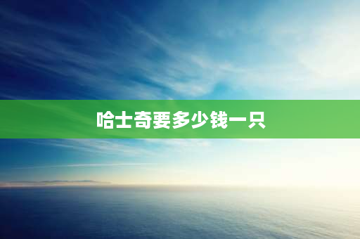 哈士奇要多少钱一只 问一下，哈士奇在宠物店卖多少元一只？