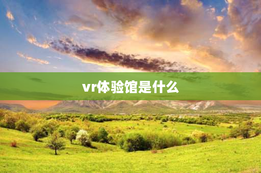 vr体验馆是什么 vr体验馆都有什么项目？