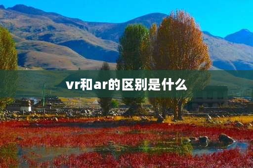 vr和ar的区别是什么 vr和ar是什么意思？区别是什么？