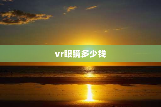 vr眼镜多少钱 mr眼镜和vr眼镜区别？