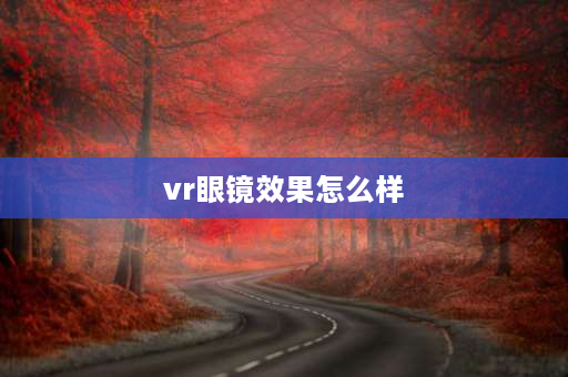 vr眼镜效果怎么样 VR眼镜好不好用？