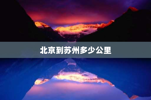 北京到苏州多少公里 苏州到北京多远多少公里：距离1145公里？