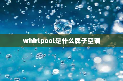 whirlpool是什么牌子空调 惠而浦空调是哪个厂家生产的？