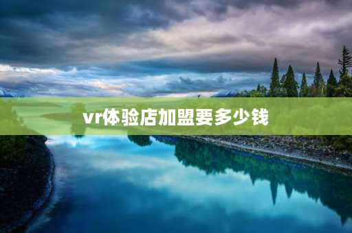 vr体验店加盟要多少钱 VR体验馆的成本？