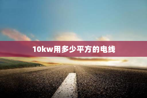 10kw用多少平方的电线 10kv用多大电缆？