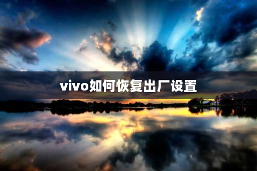 vivo如何恢复出厂设置 VIVO手机怎么恢复出厂设置？