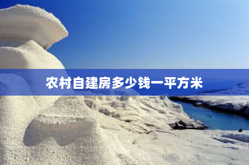 农村自建房多少钱一平方米 农村自建房费用一般是多少？