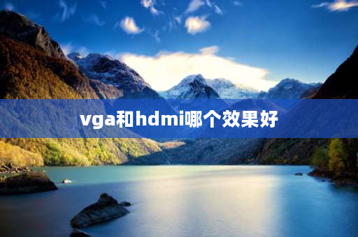 vga和hdmi哪个效果好 vga和老hdmi哪个效果好？