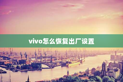 vivo怎么恢复出厂设置 vivo怎么恢复出厂设置？