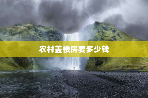 农村盖楼房要多少钱 五年后农村房子值钱吗？