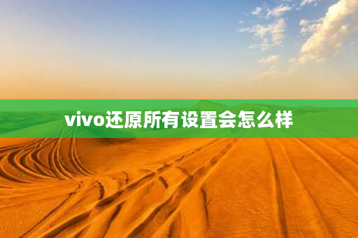 vivo还原所有设置会怎么样 VIVO手机恢复出厂设置后还剩什么？