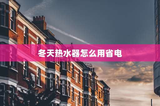 冬天热水器怎么用省电 冬天，电热水器是一直开着省电还是用时再开省电？