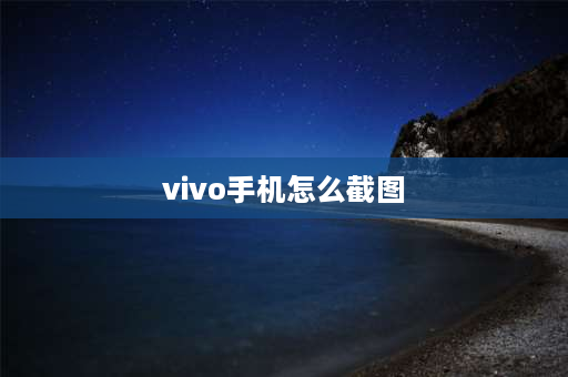 vivo手机怎么截图 VIVO手机截屏怎么截？