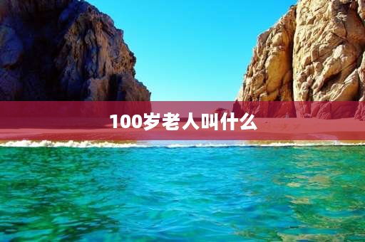 100岁老人叫什么 七十的老人称呼什么八十岁的、九十的又如何以此类推？