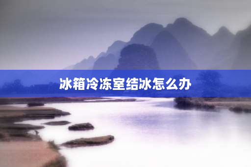 冰箱冷冻室结冰怎么办 冰箱冷冻室结冰不制冷怎么解决？